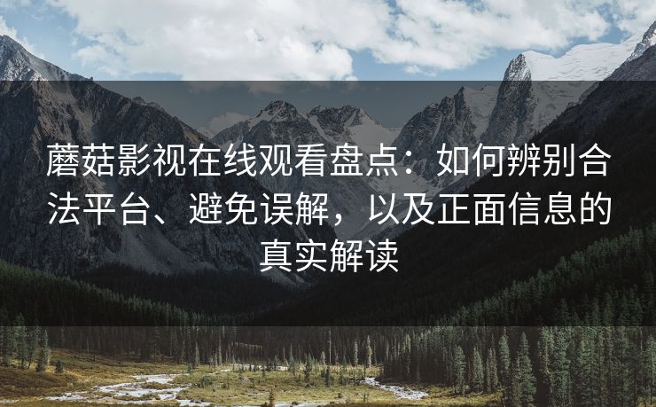 蘑菇影视在线观看盘点：如何辨别合法平台、避免误解，以及正面信息的真实解读