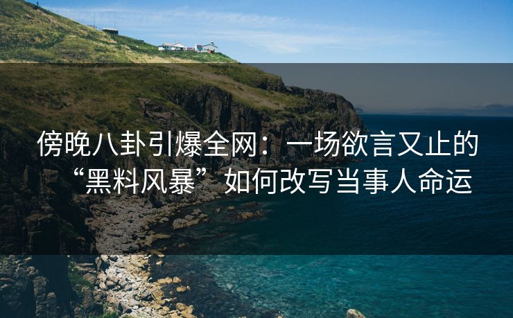 傍晚八卦引爆全网：一场欲言又止的“黑料风暴”如何改写当事人命运