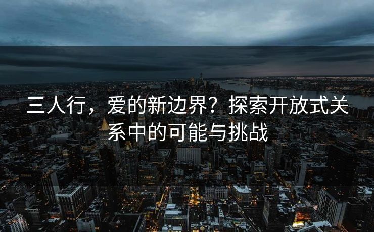 三人行，爱的新边界？探索开放式关系中的可能与挑战