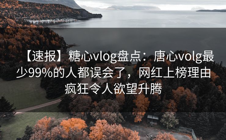 【速报】糖心vlog盘点：唐心volg最少99%的人都误会了，网红上榜理由疯狂令人欲望升腾