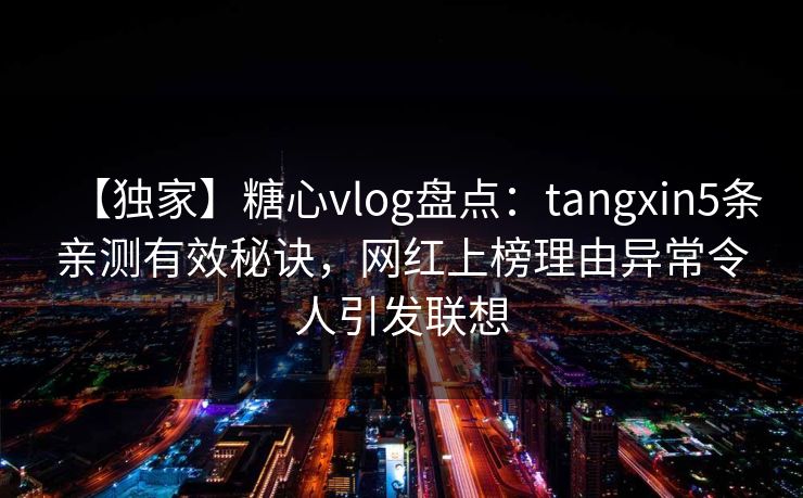 【独家】糖心vlog盘点:tangxin5条亲测有效秘诀,网红上榜理由异常令人引发联想 【独家】糖心vlog盘点:tangxin5条亲测有效秘诀,网红上榜理由异常令人引发联想