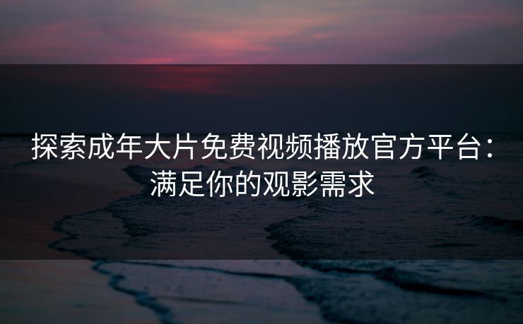 探索成年大片免费视频播放官方平台：满足你的观影需求