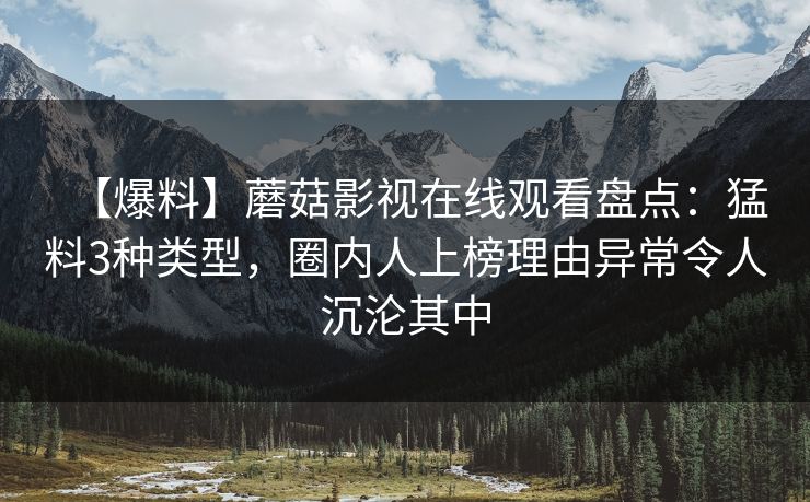 【爆料】蘑菇影视在线观看盘点：猛料3种类型，圈内人上榜理由异常令人沉沦其中