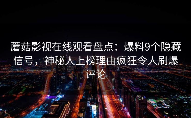 蘑菇影视在线观看盘点:爆料9个隐藏信号,神秘人上榜理由疯狂令人刷爆评论 蘑菇影视在线观看盘点:爆料9个隐藏信号,神秘人上榜理由疯狂令人刷爆评论