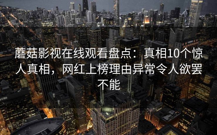 蘑菇影视在线观看盘点：真相10个惊人真相，网红上榜理由异常令人欲罢不能