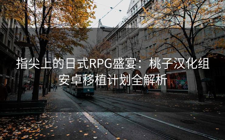 指尖上的日式RPG盛宴：桃子汉化组安卓移植计划全解析