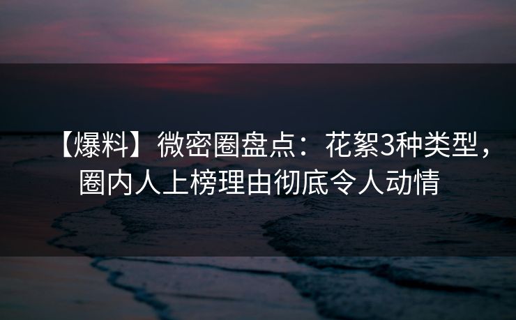 【爆料】微密圈盘点：花絮3种类型，圈内人上榜理由彻底令人动情
