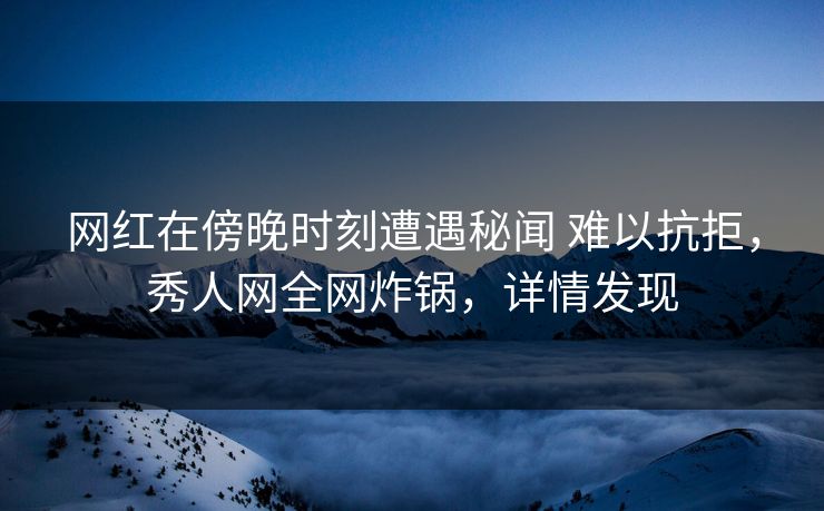 网红在傍晚时刻遭遇秘闻 难以抗拒，秀人网全网炸锅，详情发现