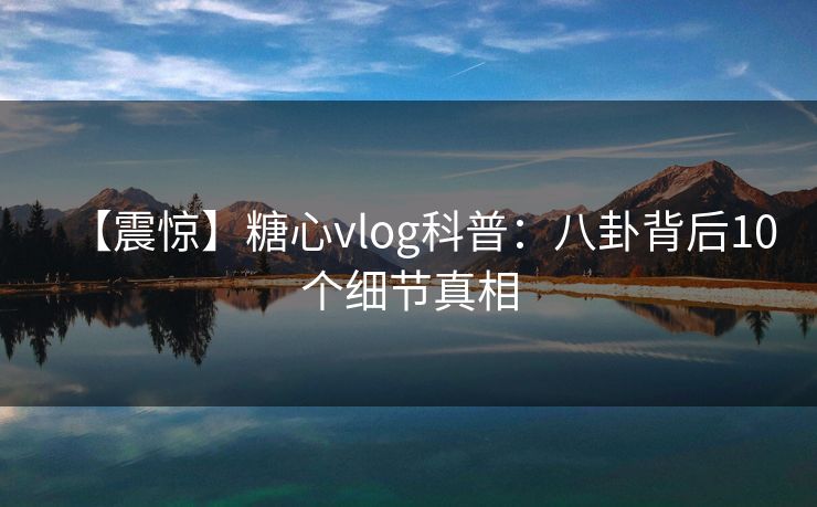 【震惊】糖心vlog科普:八卦背后10个细节真相 【震惊】糖心vlog科普:八卦背后10个细节真相