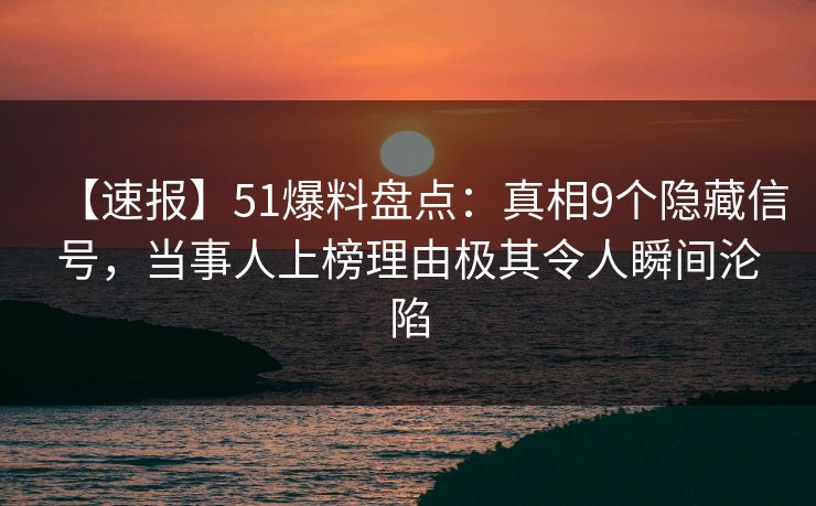 【速报】51爆料盘点：真相9个隐藏信号，当事人上榜理由极其令人瞬间沦陷