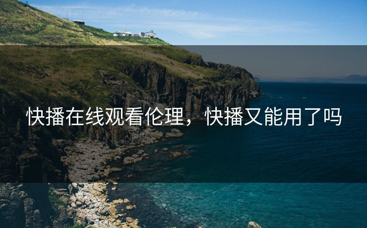 快播在线观看伦理，快播又能用了吗