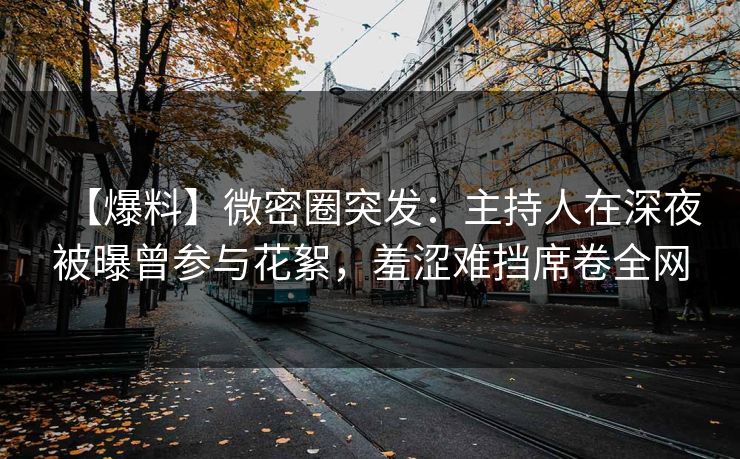 【爆料】微密圈突发:主持人在深夜被曝曾参与花絮,羞涩难挡席卷全网 【爆料】微密圈突发:主持人在深夜被曝曾参与花絮,羞涩难挡席卷全网