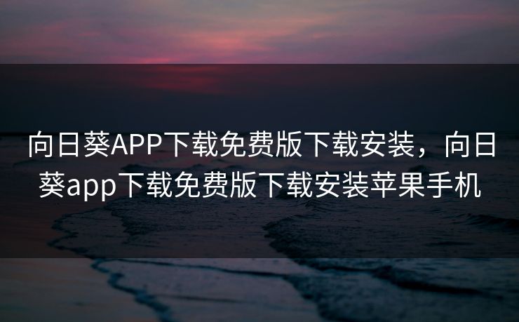 向日葵APP下载免费版下载安装,向日葵app下载免费版下载安装苹果手机 向日葵APP下载免费版下载安装,向日葵app下载免费版下载安装苹果手机