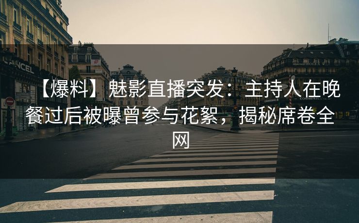 【爆料】魅影直播突发：主持人在晚餐过后被曝曾参与花絮，揭秘席卷全网