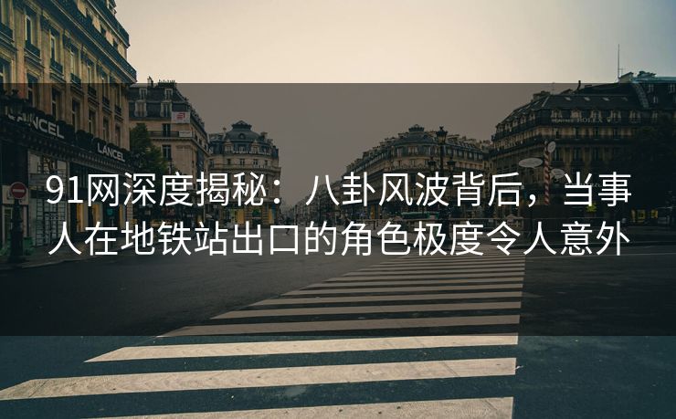 91网深度揭秘:八卦风波背后,当事人在地铁站出口的角色极度令人意外 91网深度揭秘:八卦风波背后,当事人在地铁站出口的角色极度令人意外