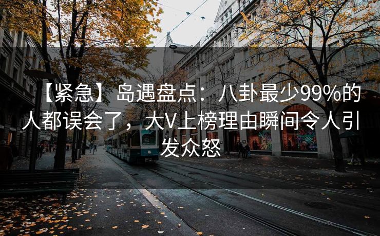 【紧急】岛遇盘点：八卦最少99%的人都误会了，大V上榜理由瞬间令人引发众怒