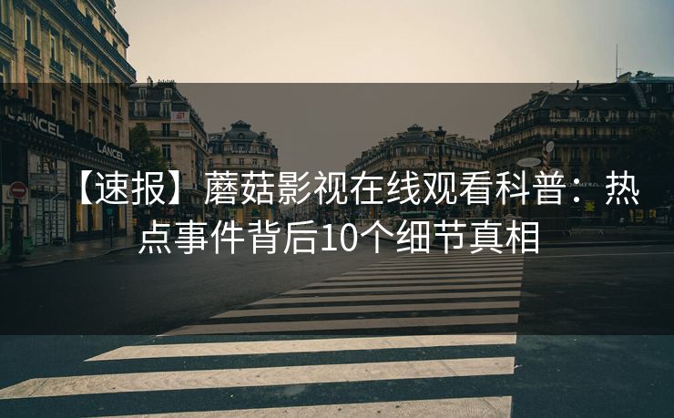 【速报】蘑菇影视在线观看科普:热点事件背后10个细节真相 【速报】蘑菇影视在线观看科普:热点事件背后10个细节真相