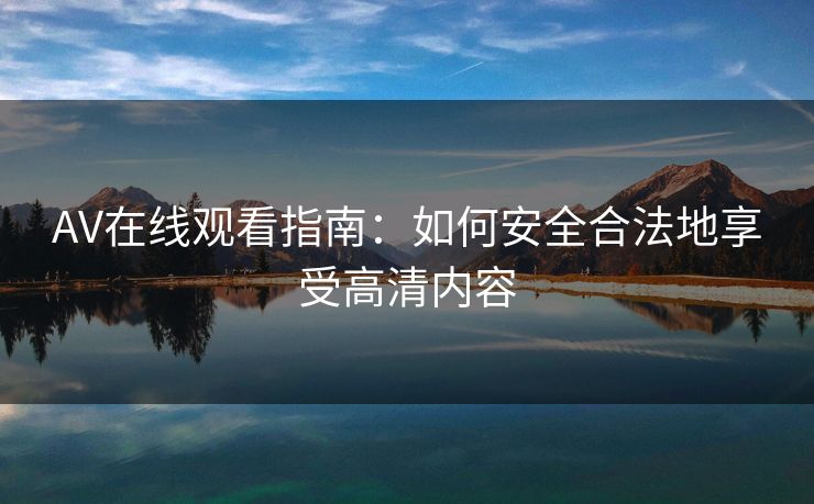 AV在线观看指南:如何安全合法地享受高清内容 AV在线观看指南:如何安全合法地享受高清内容