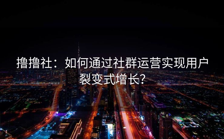 撸撸社:如何通过社群运营实现用户裂变式增长? 撸撸社:如何通过社群运营实现用户裂变式增长?