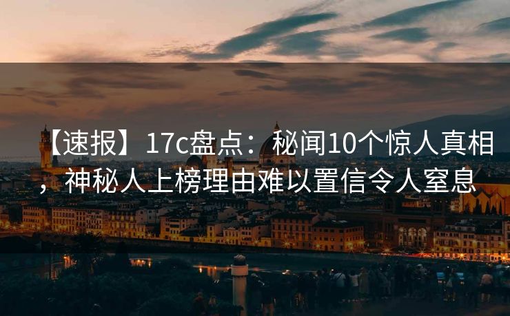 【速报】17c盘点：秘闻10个惊人真相，神秘人上榜理由难以置信令人窒息