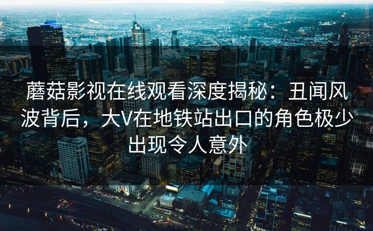 蘑菇影视在线观看深度揭秘：丑闻风波背后，大V在地铁站出口的角色极少出现令人意外