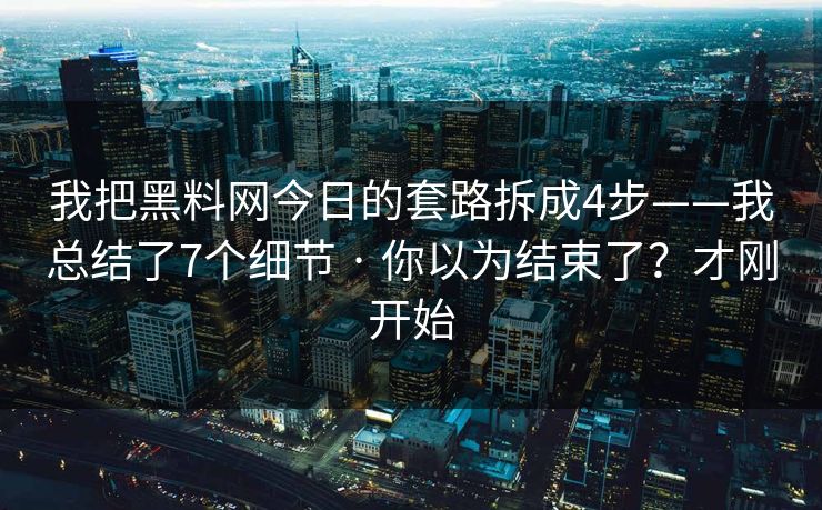 我把黑料网今日的套路拆成4步——我总结了7个细节 · 你以为结束了？才刚开始