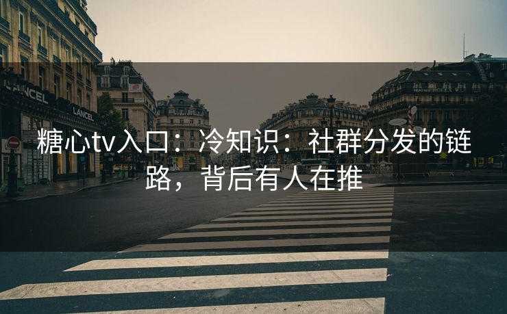 糖心tv入口：冷知识：社群分发的链路，背后有人在推