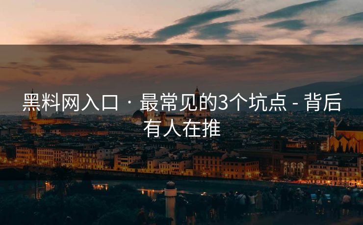 黑料网入口 · 最常见的3个坑点 - 背后有人在推