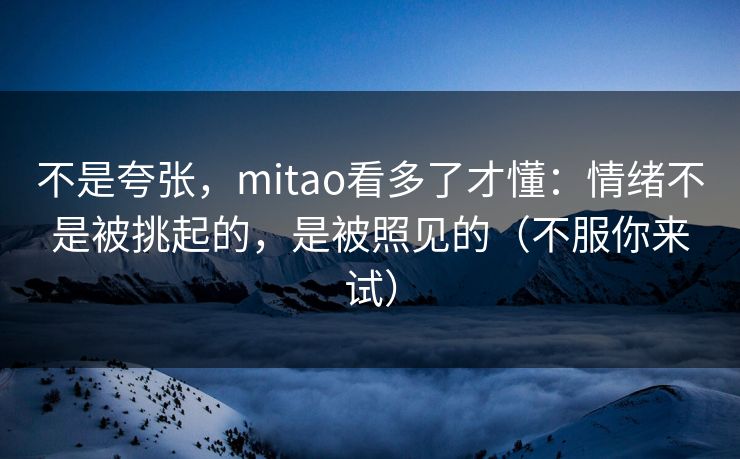 不是夸张,mitao看多了才懂:情绪不是被挑起的,是被照见的(不服你来试) 不是夸张,mitao看多了才懂:情绪不是被挑起的,是被照见的(不服你来试)