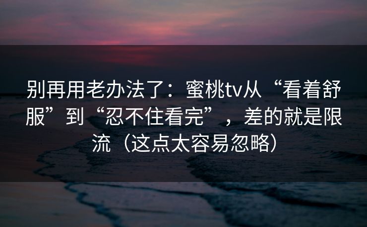 别再用老办法了:蜜桃tv从“看着舒服”到“忍不住看完”,差的就是限流(这点太容易忽略) 别再用老办法了:蜜桃tv从“看着舒服”到“忍不住看完”,差的就是限流(这点太容易忽略)
