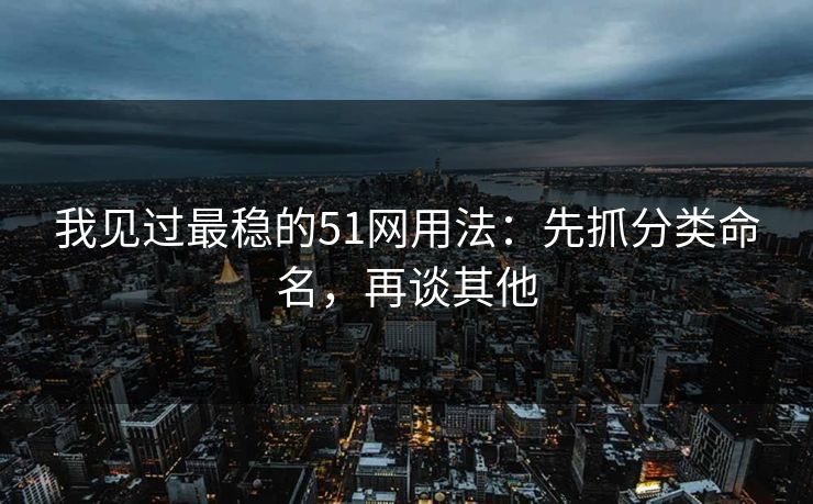 我见过最稳的51网用法:先抓分类命名,再谈其他 我见过最稳的51网用法:先抓分类命名,再谈其他