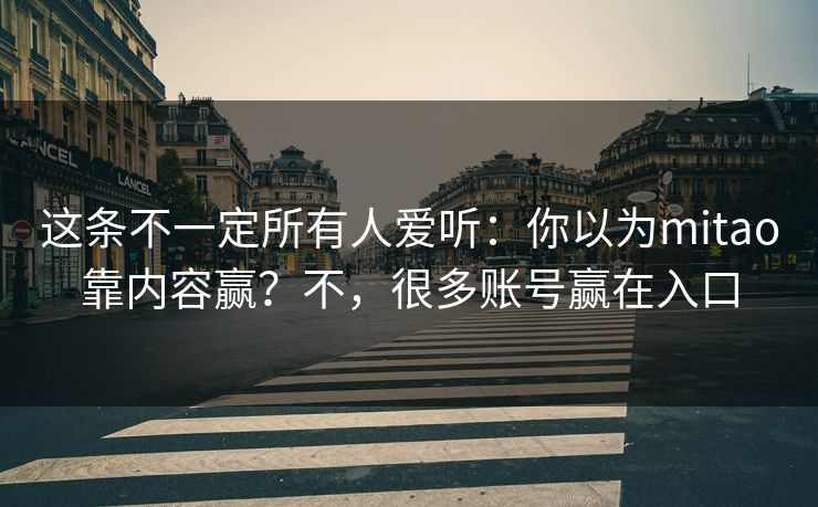 这条不一定所有人爱听:你以为mitao靠内容赢?不,很多账号赢在入口 这条不一定所有人爱听:你以为mitao靠内容赢?不,很多账号赢在入口