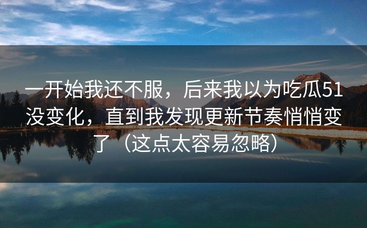 一开始我还不服，后来我以为吃瓜51没变化，直到我发现更新节奏悄悄变了（这点太容易忽略）