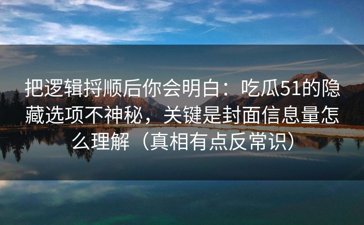 把逻辑捋顺后你会明白：吃瓜51的隐藏选项不神秘，关键是封面信息量怎么理解（真相有点反常识）
