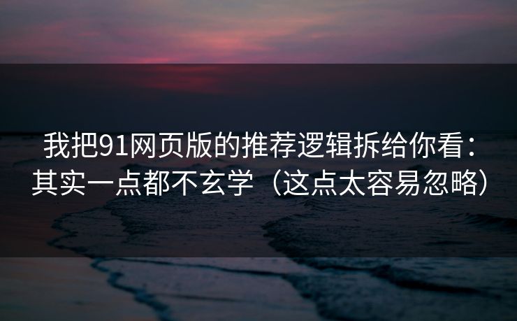 我把91网页版的推荐逻辑拆给你看：其实一点都不玄学（这点太容易忽略）