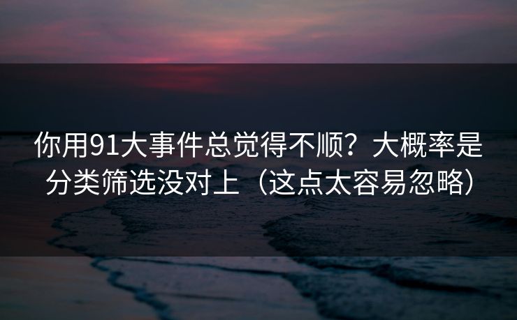 你用91大事件总觉得不顺？大概率是分类筛选没对上（这点太容易忽略）