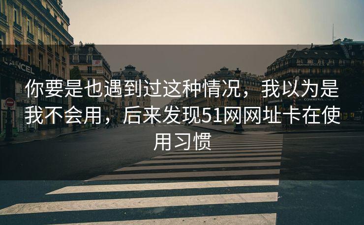 你要是也遇到过这种情况，我以为是我不会用，后来发现51网网址卡在使用习惯