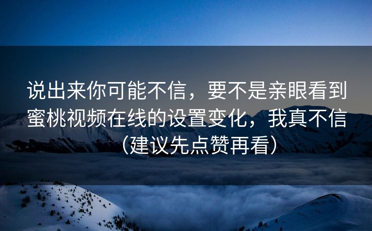 说出来你可能不信，要不是亲眼看到蜜桃视频在线的设置变化，我真不信（建议先点赞再看）