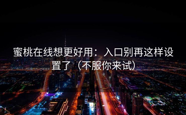 蜜桃在线想更好用：入口别再这样设置了（不服你来试）