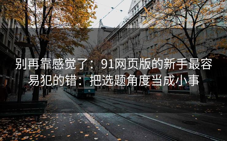 别再靠感觉了：91网页版的新手最容易犯的错：把选题角度当成小事