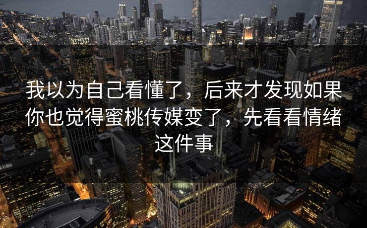 我以为自己看懂了,后来才发现如果你也觉得蜜桃传媒变了,先看看情绪这件事 我以为自己看懂了,后来才发现如果你也觉得蜜桃传媒变了,先看看情绪这件事