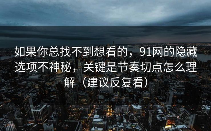 如果你总找不到想看的，91网的隐藏选项不神秘，关键是节奏切点怎么理解（建议反复看）