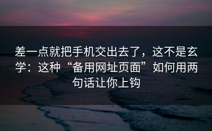 差一点就把手机交出去了，这不是玄学：这种“备用网址页面”如何用两句话让你上钩