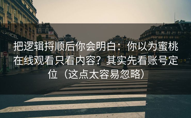 把逻辑捋顺后你会明白：你以为蜜桃在线观看只看内容？其实先看账号定位（这点太容易忽略）