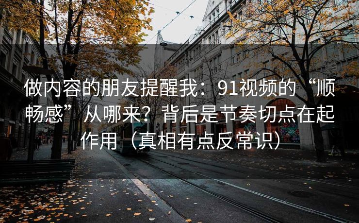 做内容的朋友提醒我：91视频的“顺畅感”从哪来？背后是节奏切点在起作用（真相有点反常识）