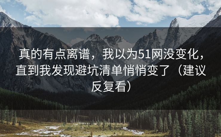 真的有点离谱，我以为51网没变化，直到我发现避坑清单悄悄变了（建议反复看）