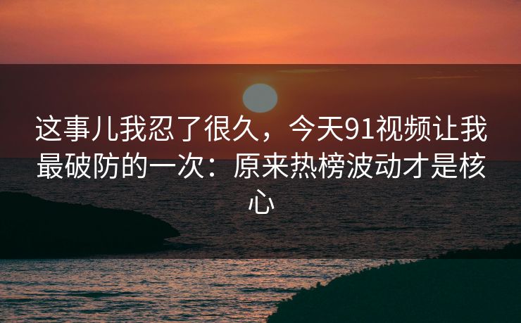 这事儿我忍了很久,今天91视频让我最破防的一次:原来热榜波动才是核心 这事儿我忍了很久,今天91视频让我最破防的一次:原来热榜波动才是核心