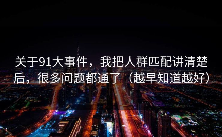 关于91大事件，我把人群匹配讲清楚后，很多问题都通了（越早知道越好）