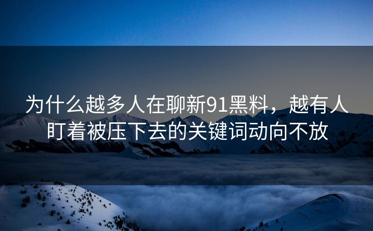 为什么越多人在聊新91黑料，越有人盯着被压下去的关键词动向不放