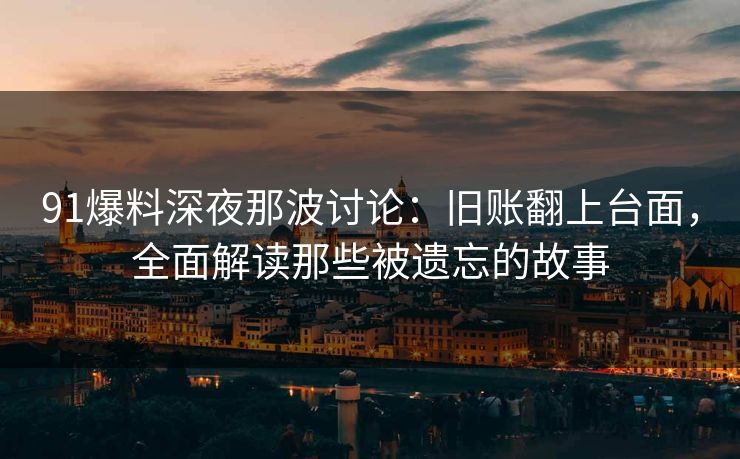 91爆料深夜那波讨论：旧账翻上台面，全面解读那些被遗忘的故事